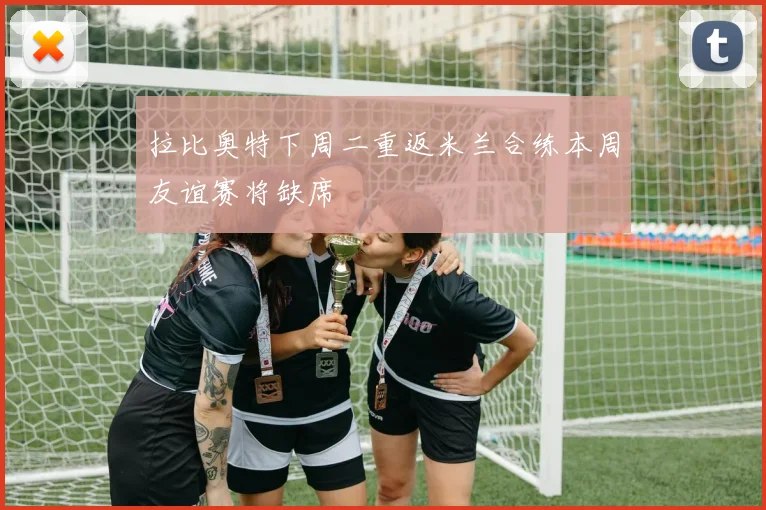 拉比奥特下周二重返米兰合练本周友谊赛将缺席