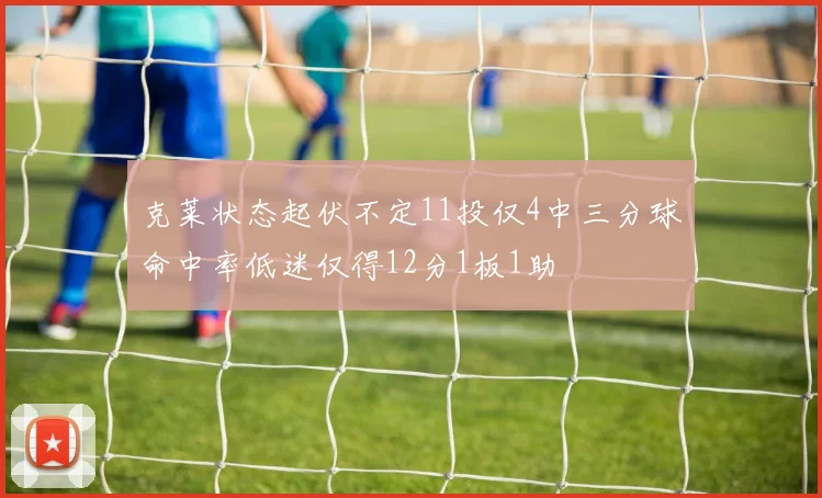 克莱状态起伏不定11投仅4中三分球命中率低迷仅得12分1板1助