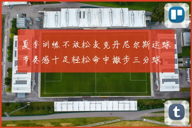 夏季训练不放松麦克丹尼尔斯运球节奏感十足轻松命中撤步三分球