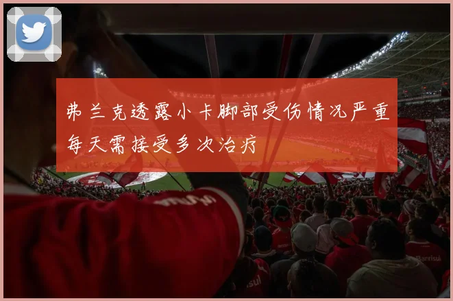 弗兰克透露小卡脚部受伤情况严重每天需接受多次治疗