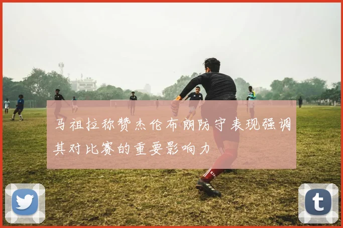 马祖拉称赞杰伦布朗防守表现强调其对比赛的重要影响力