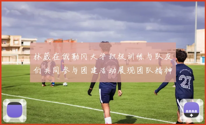 林葳在俄勒冈大学积极训练与队友们共同参与团建活动展现团队精神