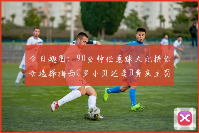 今日趣图：90分钟任意球大比拼你会选择梅西C罗小贝还是B费来主罚