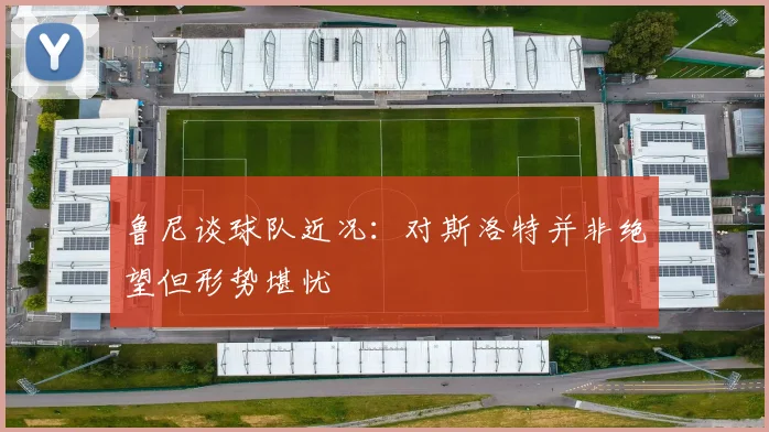 鲁尼谈球队近况：对斯洛特并非绝望但形势堪忧