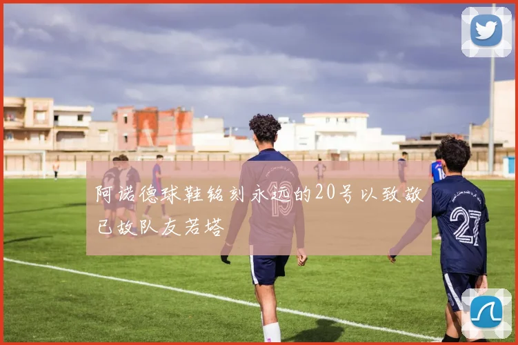 阿诺德球鞋铭刻永远的20号以致敬已故队友若塔
