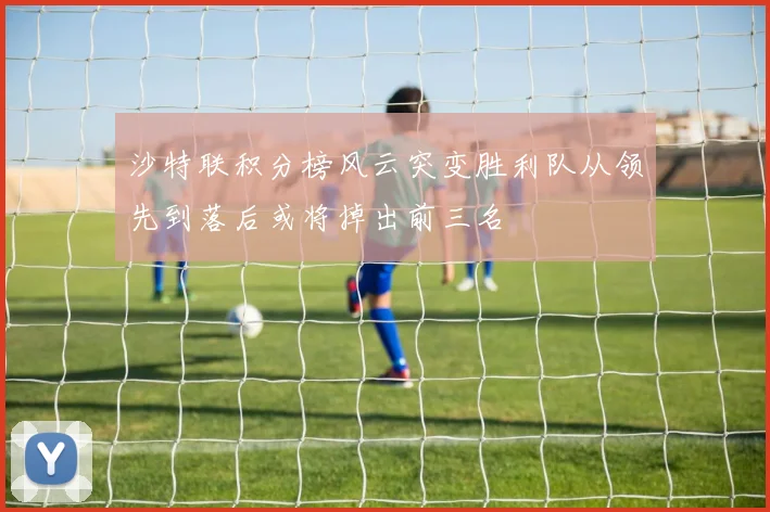 沙特联积分榜风云突变胜利队从领先到落后或将掉出前三名