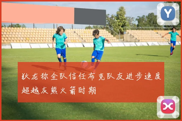 狄龙称全队信任布克队友进步速度超越灰熊火箭时期
