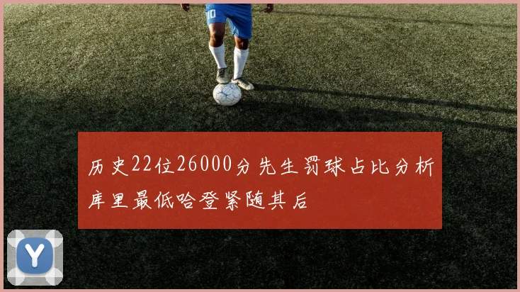 历史22位26000分先生罚球占比分析库里最低哈登紧随其后