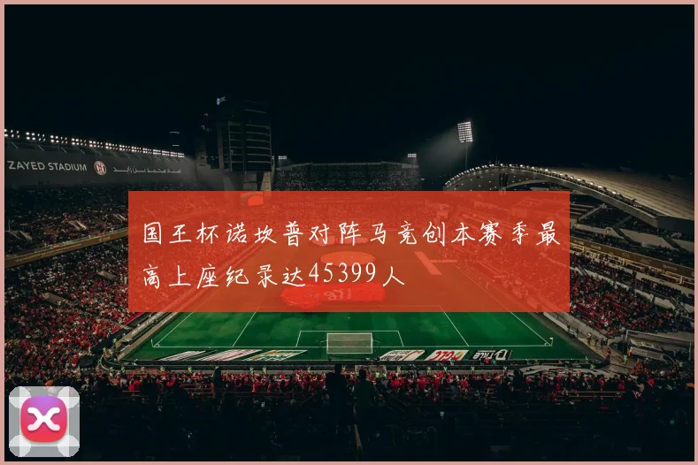 国王杯诺坎普对阵马竞创本赛季最高上座纪录达45399人