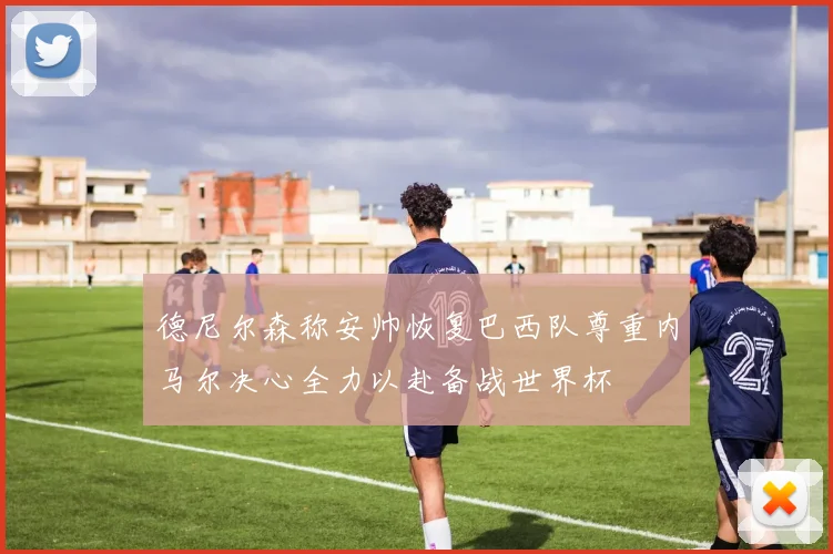 德尼尔森称安帅恢复巴西队尊重内马尔决心全力以赴备战世界杯