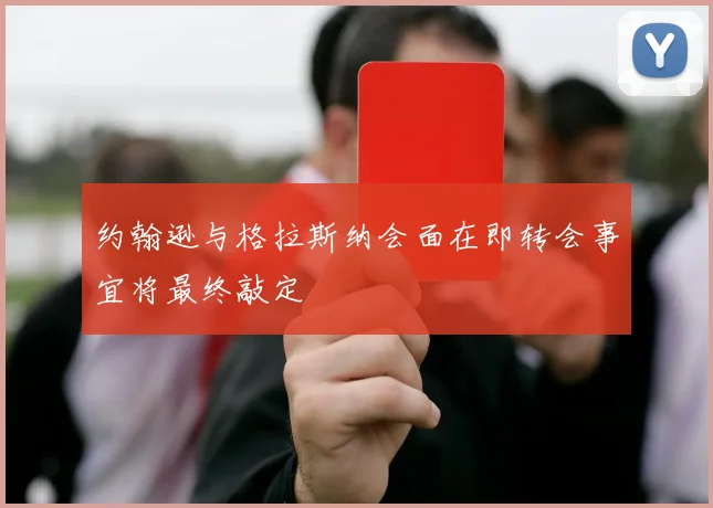 约翰逊与格拉斯纳会面在即转会事宜将最终敲定