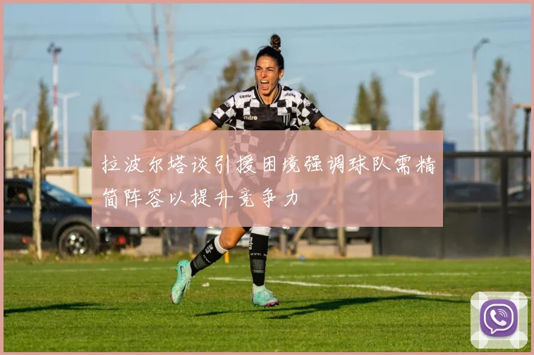 拉波尔塔谈引援困境强调球队需精简阵容以提升竞争力