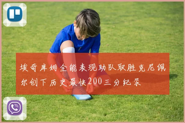 埃奇库姆全能表现助队取胜克尼佩尔创下历史最快200三分纪录