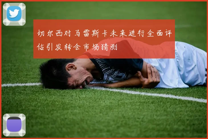 切尔西对马雷斯卡未来进行全面评估引发转会市场猜测