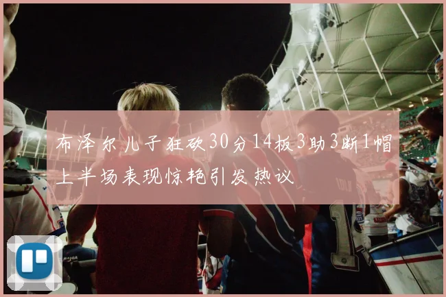布泽尔儿子狂砍30分14板3助3断1帽上半场表现惊艳引发热议