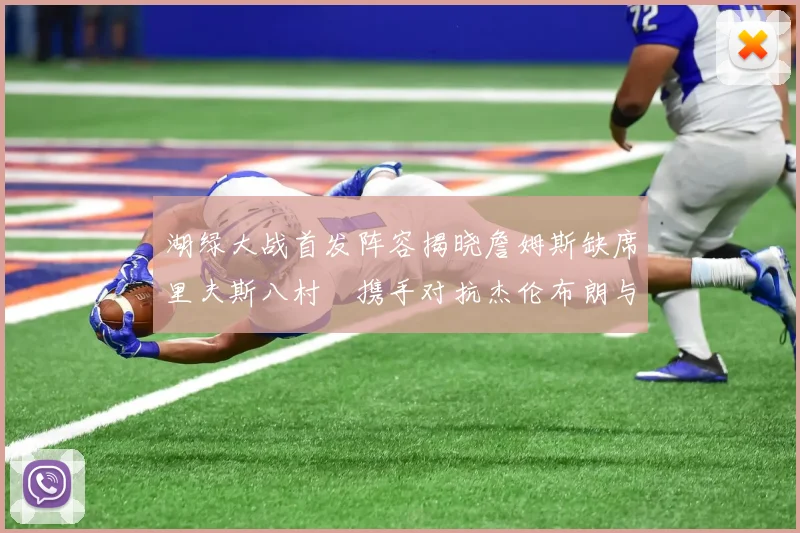 湖绿大战首发阵容揭晓詹姆斯缺席里夫斯八村塁携手对抗杰伦布朗与怀特