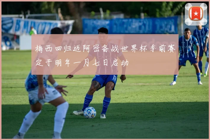 梅西回归迈阿密备战世界杯季前赛定于明年一月七日启动