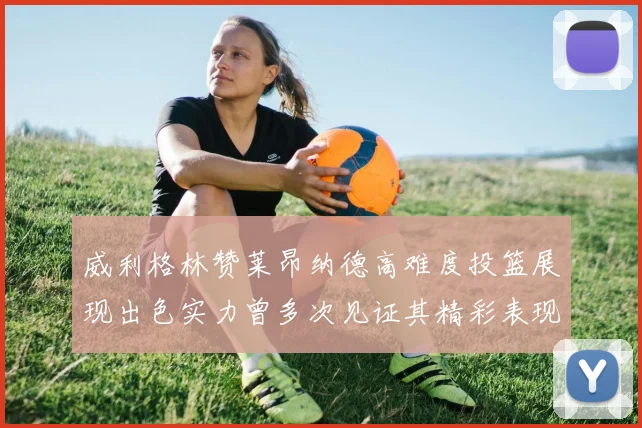威利格林赞莱昂纳德高难度投篮展现出色实力曾多次见证其精彩表现